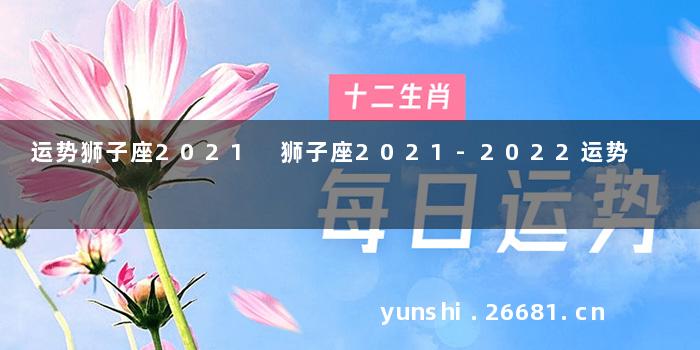 运势狮子座2021 狮子座2021-2022运势